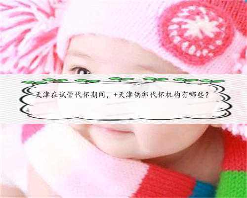 天津在试管代怀期间， 天津供卵代怀机构有哪些？
