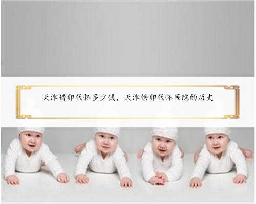 天津借卵代怀多少钱，天津供卵代怀医院的历史